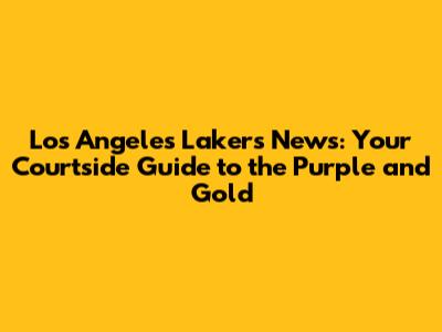 Los Angeles Lakers News: Your Courtside Guide to the Purple and Gold