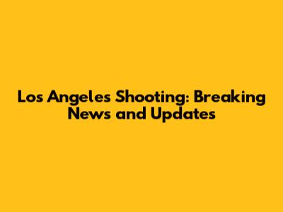 Los Angeles Shooting: Breaking News and Updates