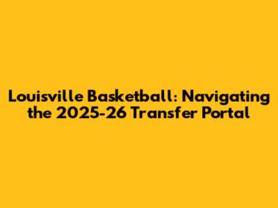 Louisville Basketball: Navigating the 2025-26 Transfer Portal
