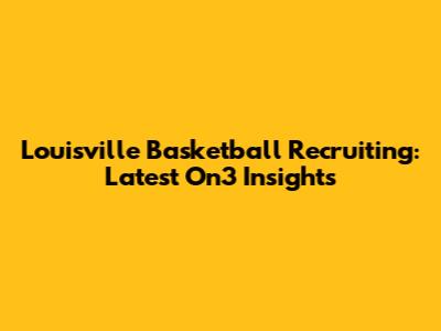 Louisville Basketball Recruiting: Latest On3 Insights
