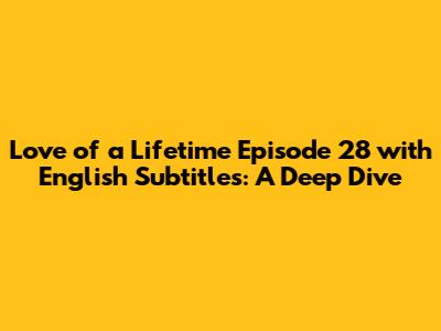 Love of a Lifetime Episode 28 with English Subtitles: A Deep Dive