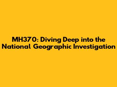 MH370: Diving Deep into the National Geographic Investigation