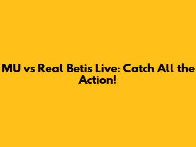 MU vs Real Betis Live: Catch All the Action!