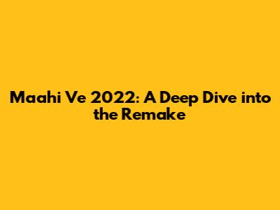 Maahi Ve 2022: A Deep Dive into the Remake