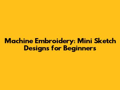 Machine Embroidery: Mini Sketch Designs for Beginners