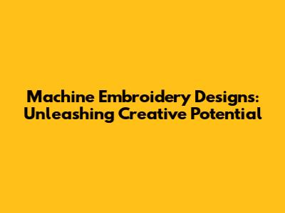 Machine Embroidery Designs: Unleashing Creative Potential