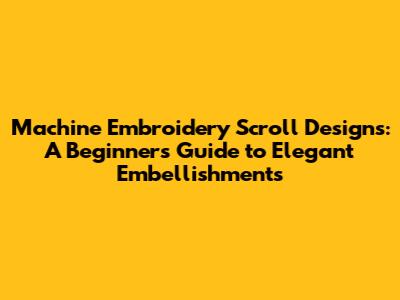 Machine Embroidery Scroll Designs: A Beginner's Guide to Elegant Embellishments