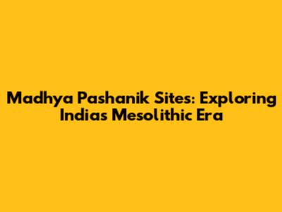 Madhya Pashanik Sites: Exploring India's Mesolithic Era
