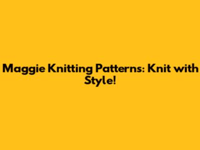 Maggie Knitting Patterns: Knit with Style!