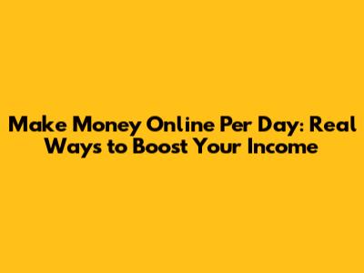 Make Money Online Per Day: Real Ways to Boost Your Income