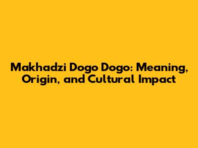 Makhadzi Dogo Dogo: Meaning, Origin, and Cultural Impact