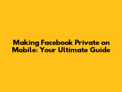 Making Facebook Private on Mobile: Your Ultimate Guide