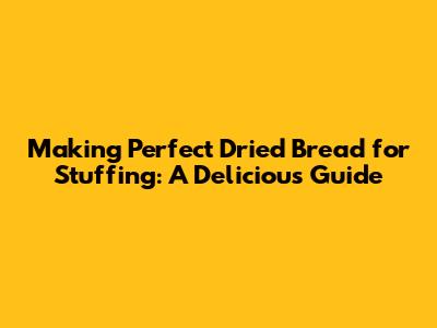 Making Perfect Dried Bread for Stuffing: A Delicious Guide