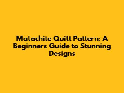 Malachite Quilt Pattern: A Beginner's Guide to Stunning Designs