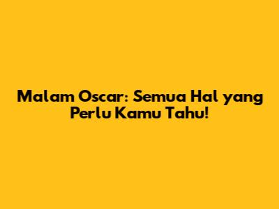 Malam Oscar: Semua Hal yang Perlu Kamu Tahu!