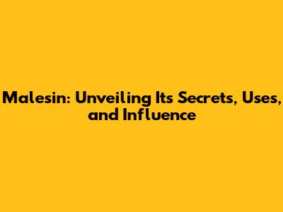 Malesin: Unveiling Its Secrets, Uses, and Influence