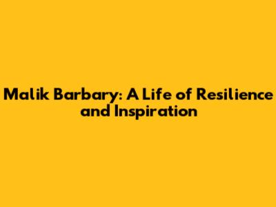 Malik Barbary: A Life of Resilience and Inspiration
