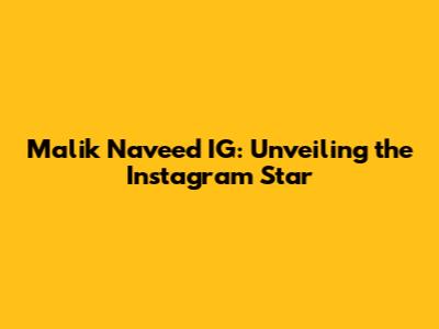 Malik Naveed IG: Unveiling the Instagram Star