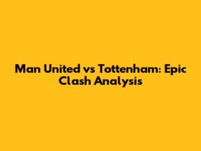 Man United vs Tottenham: Epic Clash Analysis