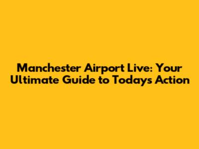 Manchester Airport Live: Your Ultimate Guide to Today's Action