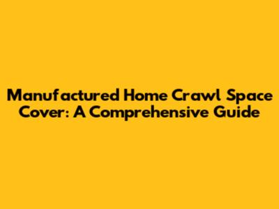 Manufactured Home Crawl Space Cover: A Comprehensive Guide
