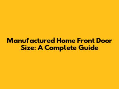 Manufactured Home Front Door Size: A Complete Guide