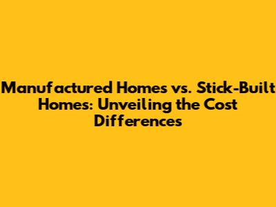 Manufactured Homes vs. Stick-Built Homes: Unveiling the Cost Differences