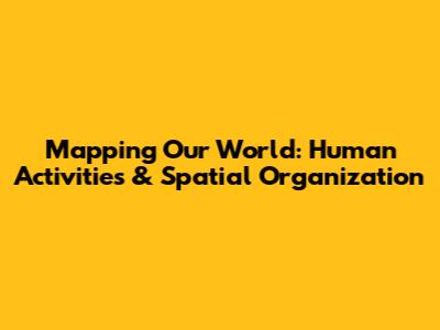 Mapping Our World: Human Activities & Spatial Organization