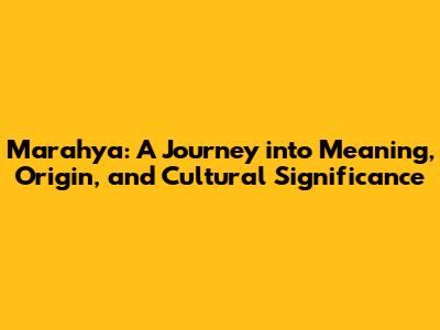 Marahya: A Journey into Meaning, Origin, and Cultural Significance