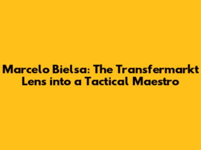 Marcelo Bielsa: The Transfermarkt Lens into a Tactical Maestro