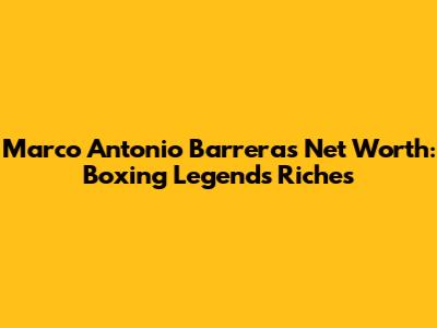Marco Antonio Barrera's Net Worth: Boxing Legend's Riches