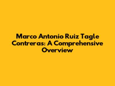 Marco Antonio Ruiz Tagle Contreras: A Comprehensive Overview