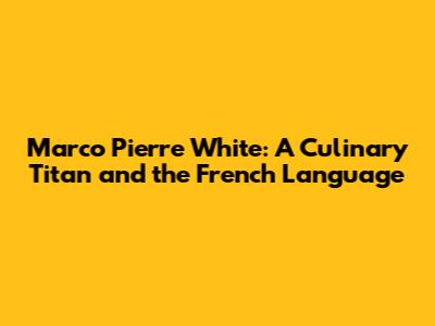 Marco Pierre White: A Culinary Titan and the French Language