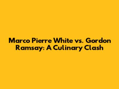 Marco Pierre White vs. Gordon Ramsay: A Culinary Clash