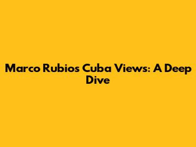 Marco Rubio's Cuba Views: A Deep Dive