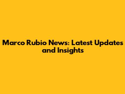 Marco Rubio News: Latest Updates and Insights
