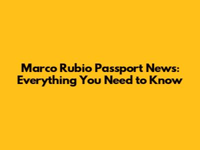 Marco Rubio Passport News: Everything You Need to Know