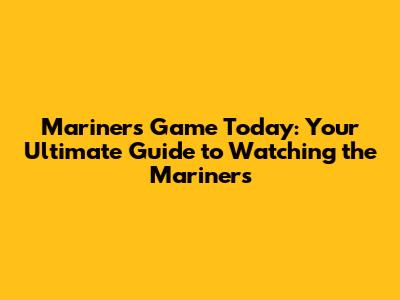 Mariners Game Today: Your Ultimate Guide to Watching the Mariners
