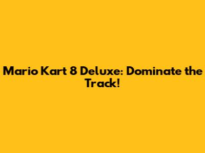Mario Kart 8 Deluxe: Dominate the Track!