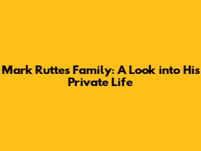 Mark Rutte's Family: A Look into His Private Life