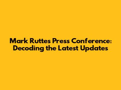 Mark Rutte's Press Conference: Decoding the Latest Updates
