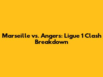 Marseille vs. Angers: Ligue 1 Clash Breakdown