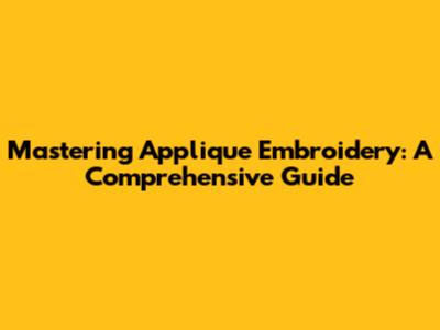 Mastering Applique Embroidery: A Comprehensive Guide