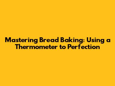 Mastering Bread Baking: Using a Thermometer to Perfection