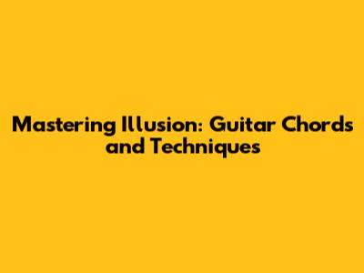 Mastering Illusion: Guitar Chords and Techniques