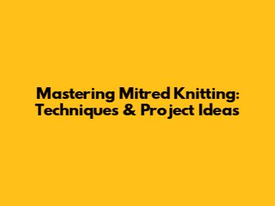 Mastering Mitred Knitting: Techniques & Project Ideas