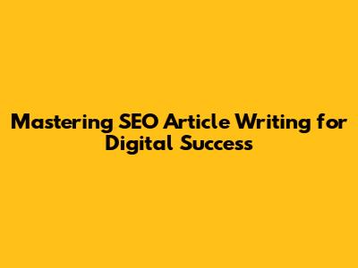 Mastering SEO Article Writing for Digital Success