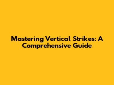 Mastering Vertical Strikes: A Comprehensive Guide