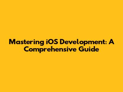 Mastering iOS Development: A Comprehensive Guide