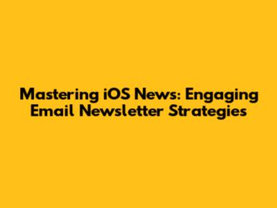 Mastering iOS News: Engaging Email Newsletter Strategies